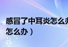 感冒了中耳炎怎么辦（感冒引起的中耳炎應(yīng)該怎么辦）