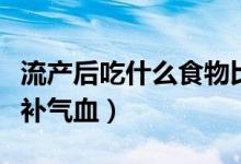 流產(chǎn)后吃什么食物比較補(bǔ)身體（流產(chǎn)后吃什么補(bǔ)氣血）