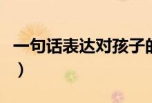 一句話表達對孩子的愛（表達愛孩子溫馨句子）