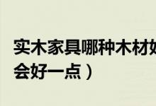 實木家具哪種木材好（買實木家具用哪種木材會好一點）