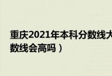 重慶2021年本科分數(shù)線大概多少（重慶2022年高考本科分數(shù)線會高嗎）
