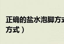 正確的鹽水泡腳方式和時間（正確的鹽水泡腳方式）