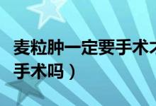 麥粒腫一定要手術(shù)才能好嗎（麥粒腫一定要做手術(shù)嗎）