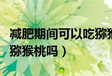 減肥期間可以吃獼猴桃嗎（坐月子期間可以吃獼猴桃嗎）