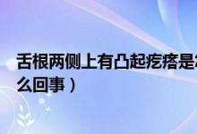 舌根兩側(cè)上有凸起疙瘩是怎么回事（舌根上有凸起疙瘩是怎么回事）
