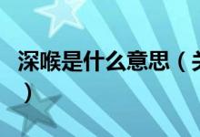 深喉是什么意思（關(guān)于深喉是什么意思的介紹）