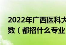 2022年廣西醫(yī)科大學(xué)各省招生計劃及招生人數(shù)（都招什么專業(yè)）