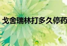 戈舍瑞林打多久停藥（戈舍瑞林說明書用量）