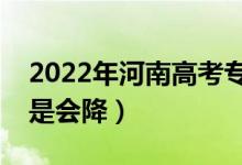 2022年河南高考?？其浫》?jǐn)?shù)預(yù)測(cè)（會(huì)漲還是會(huì)降）