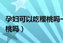 孕婦可以吃櫻桃嗎一天吃幾個(gè)（孕婦可以吃櫻桃嗎）