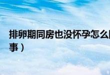 排卵期同房也沒懷孕怎么回事（排卵期同房沒懷孕是怎么回事）