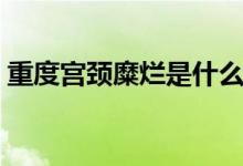 重度宮頸糜爛是什么（重度宮頸糜爛是什么）