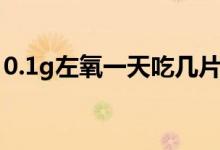 0.1g左氧一天吃幾片（0.1g左氧一天吃幾次）