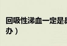 回吸性涕血一定是鼻咽癌嗎（回吸性涕血怎么辦）