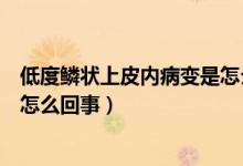 低度鱗狀上皮內(nèi)病變是怎么造成的（低度鱗狀上皮內(nèi)病變是怎么回事）