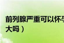 前列腺嚴(yán)重可以懷孕嗎（前列腺液懷孕的幾率大嗎）