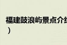 福建鼓浪嶼景點介紹（福建鼓浪嶼景點的簡介）