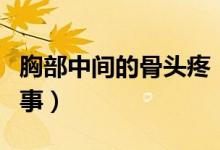 胸部中間的骨頭疼（胸部中間的骨頭疼怎么回事）