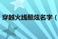 穿越火線酷炫名字（讓人眼前一亮的cf名字）