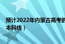 預(yù)計(jì)2022年內(nèi)蒙古高考的分?jǐn)?shù)線（預(yù)計(jì)2022年內(nèi)蒙古高考本科線）