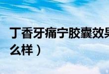 丁香牙痛寧膠囊效果怎么樣（丁細(xì)牙痛膠囊怎么樣）