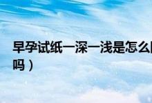 早孕試紙一深一淺是怎么回事?。ㄔ缭性嚰堃簧钜粶\是懷孕嗎）