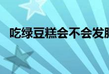 吃綠豆糕會不會發(fā)胖（吃綠豆糕會發(fā)胖嗎）