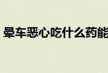 暈車惡心吃什么藥能緩解（暈車惡心吃什么）