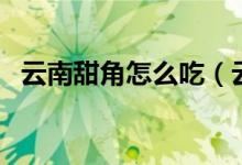云南甜角怎么吃（云南甜角及其吃法介紹）