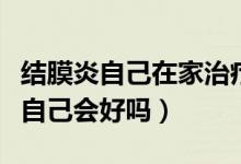 結(jié)膜炎自己在家治療的小妙招（結(jié)膜炎不治療自己會(huì)好嗎）