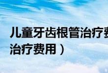 兒童牙齒根管治療費用是多少（兒童牙齒根管治療費用）