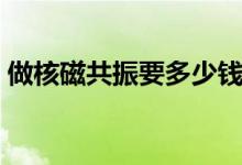 做核磁共振要多少錢（做核磁共振要多少錢）