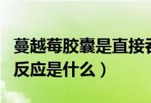 蔓越莓膠囊是直接吞服嗎（吃了蔓越莓膠囊的反應是什么）