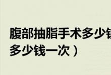 腹部抽脂手術多少錢一次（抽脂手術估計一次多少錢一次）