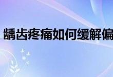 齲齒疼痛如何緩解偏方（齲齒疼痛如何緩解）