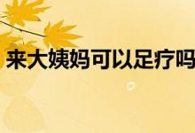 來大姨媽可以足療嗎（來大姨媽可以泡腳嗎）