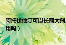 阿托伐他汀可以長期大劑量服用嗎（阿托伐他汀可以長期服用嗎）