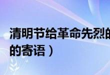 清明節(jié)給革命先烈的寄語（清明節(jié)對革命烈士的寄語）
