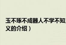 玉不琢不成器人不學(xué)不知義（關(guān)于玉不琢不成器人不學(xué)不知義的介紹）