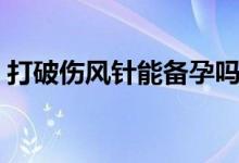 打破傷風(fēng)針能備孕嗎（打破傷風(fēng)針能喝酒嗎）
