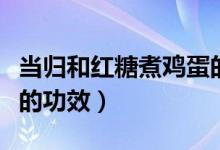 當(dāng)歸和紅糖煮雞蛋的功效（當(dāng)歸和紅糖煮雞蛋的功效）