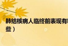 肺結核病人臨終前表現有哪些（肺結核病人臨終前表現有哪些）