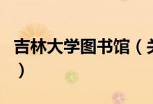 吉林大學圖書館（關于吉林大學圖書館的介紹）