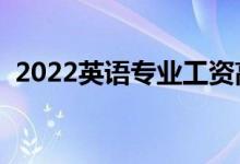 2022英語專業(yè)工資高嗎（畢業(yè)生薪酬待遇）