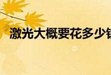 激光大概要花多少錢（激光大概費(fèi)用多少）