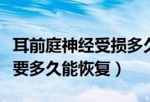 耳前庭神經(jīng)受損多久能恢復(fù)（前庭神經(jīng)受損需要多久能恢復(fù)）
