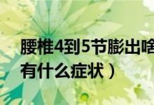 腰椎4到5節(jié)膨出啥癥狀（腰椎第四五節(jié)膨出有什么癥狀）