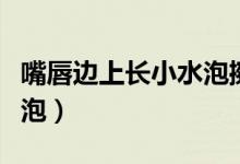 嘴唇邊上長(zhǎng)小水泡擦什么藥（嘴唇邊上長(zhǎng)小水泡）