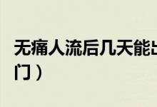 無痛人流后幾天能出門（無痛人流后幾天能出門）