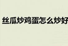 絲瓜炒雞蛋怎么炒好吃（如何做絲瓜炒雞蛋）